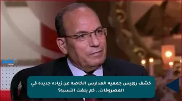 كشف رئيس جمعية المدارس الخاصة عن زيادة جديدة في المصروفات.. كم بلغت النسبة؟